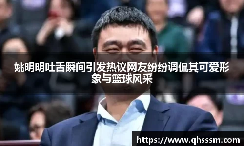 姚明明吐舌瞬间引发热议网友纷纷调侃其可爱形象与篮球风采