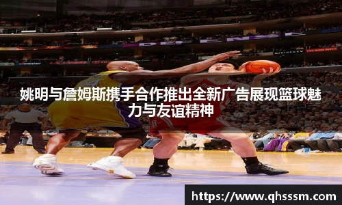 姚明与詹姆斯携手合作推出全新广告展现篮球魅力与友谊精神